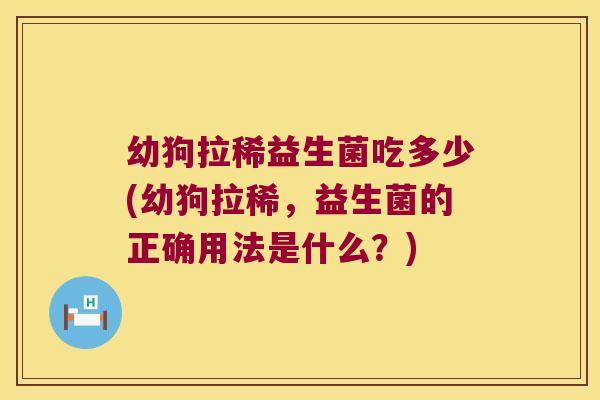 幼狗拉稀益生菌吃多少(幼狗拉稀,益生菌的正确用法是什么?) 幼狗拉稀益生菌吃多少(幼狗拉稀,益生菌的正确用法是什么?)