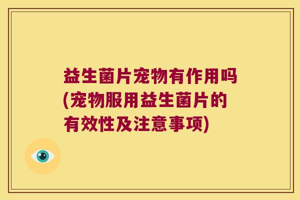 益生菌片宠物有作用吗(宠物服用益生菌片的有效性及注意事项)