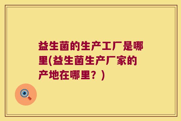 益生菌的生产工厂是哪里(益生菌生产厂家的产地在哪里？)