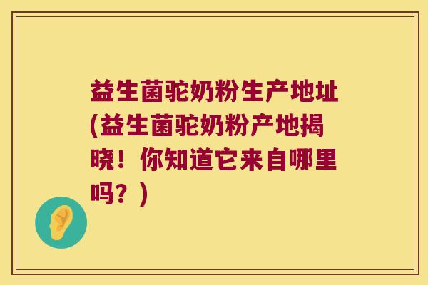 益生菌驼奶粉生产地址(益生菌驼奶粉产地揭晓！你知道它来自哪里吗？)