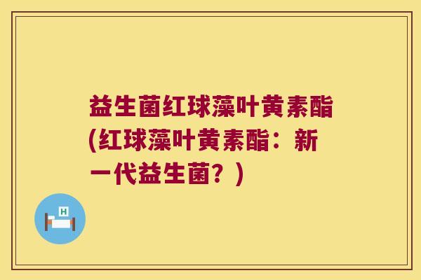 益生菌红球藻叶黄素酯(红球藻叶黄素酯：新一代益生菌？)
