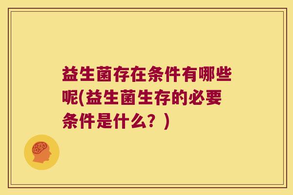 益生菌存在条件有哪些呢(益生菌生存的必要条件是什么？)