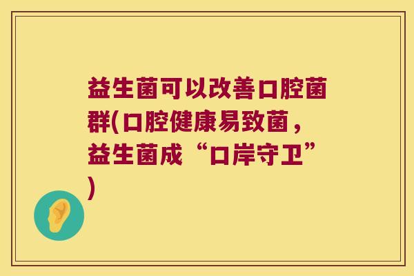 益生菌可以改善口腔菌群(口腔健康易致菌，益生菌成“口岸守卫”)