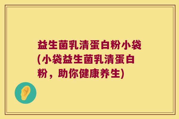 益生菌乳清蛋白粉小袋(小袋益生菌乳清蛋白粉，助你健康养生)