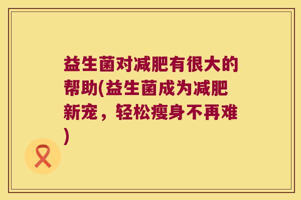 益生菌对减肥有很大的帮助(益生菌成为减肥新宠，轻松瘦身不再难)