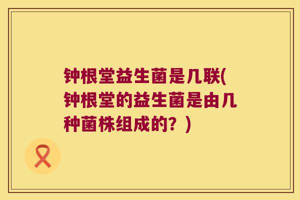 钟根堂益生菌是几联(钟根堂的益生菌是由几种菌株组成的？)