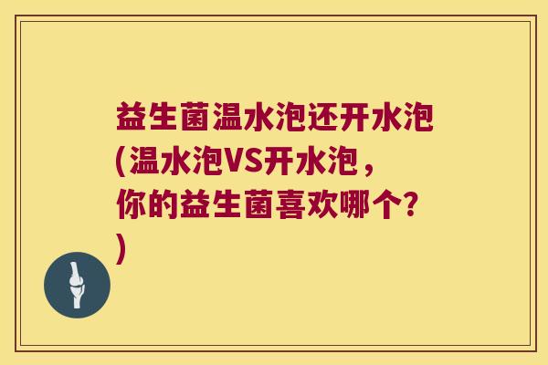 益生菌温水泡还开水泡(温水泡VS开水泡,你的益生菌喜欢哪个?) 益生菌温水泡还开水泡(温水泡VS开水泡,你的益生菌喜欢哪个?)