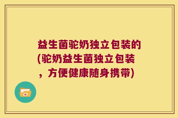 益生菌驼奶独立包装的(驼奶益生菌独立包装,方便健康随身携带) 益生菌驼奶独立包装的(驼奶益生菌独立包装,方便健康随身携带)