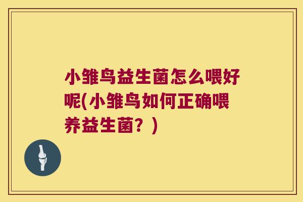 小雏鸟益生菌怎么喂好呢(小雏鸟如何正确喂养益生菌？)