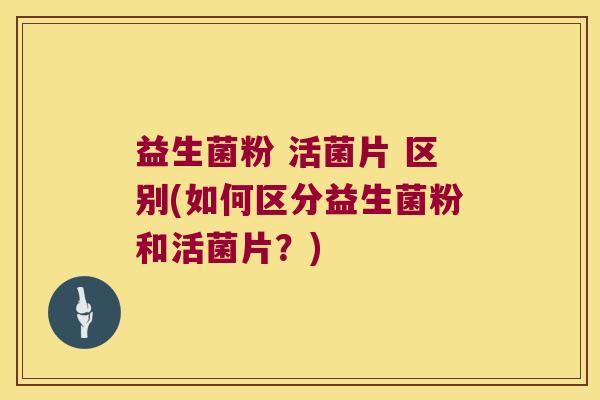 益生菌粉 活菌片 区别(如何区分益生菌粉和活菌片？)