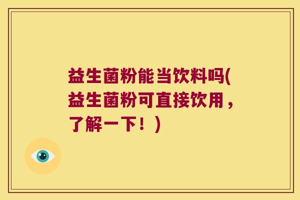 益生菌粉能当饮料吗(益生菌粉可直接饮用，了解一下！)