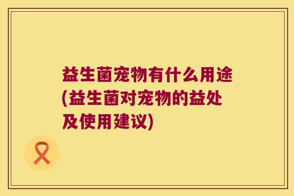益生菌宠物有什么用途(益生菌对宠物的益处及使用建议)