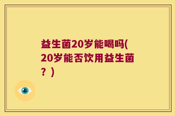 益生菌20岁能喝吗(20岁能否饮用益生菌？)