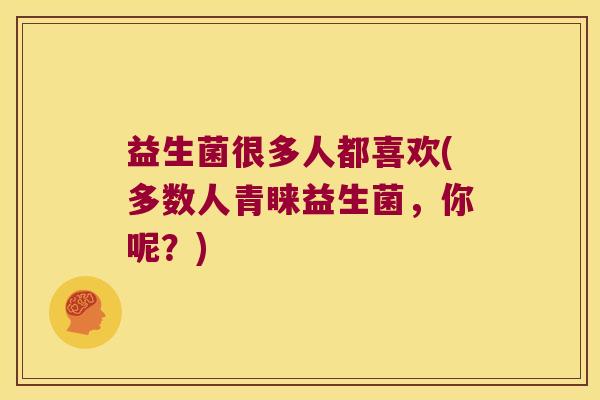 益生菌很多人都喜欢(多数人青睐益生菌，你呢？)