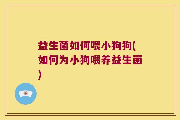 益生菌如何喂小狗狗(如何为小狗喂养益生菌)