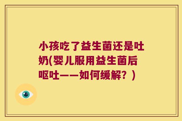 小孩吃了益生菌还是吐奶(婴儿服用益生菌后呕吐——如何缓解？)