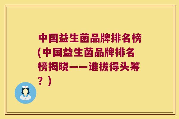 中国益生菌品牌排名榜(中国益生菌品牌排名榜揭晓——谁拔得头筹？)
