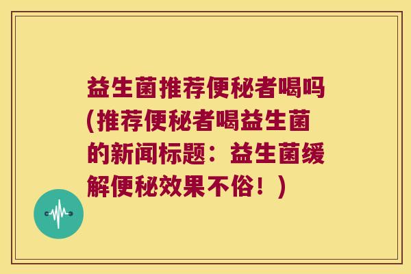 益生菌推荐便秘者喝吗(推荐便秘者喝益生菌的新闻标题：益生菌缓解便秘效果不俗！)