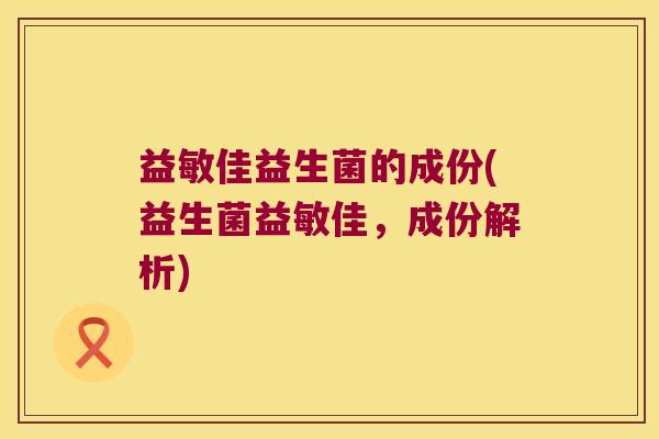 益敏佳益生菌的成份(益生菌益敏佳，成份解析)