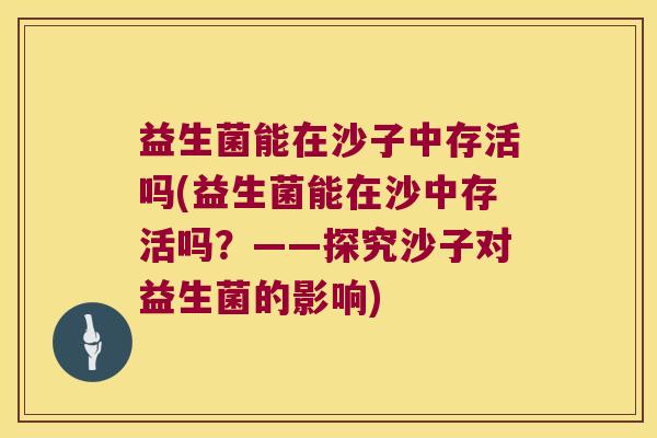 益生菌能在沙子中存活吗(益生菌能在沙中存活吗？——探究沙子对益生菌的影响)