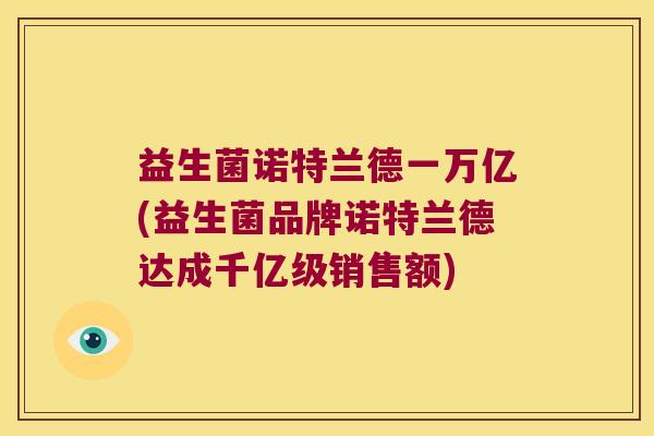 益生菌诺特兰德一万亿(益生菌品牌诺特兰德达成千亿级销售额)