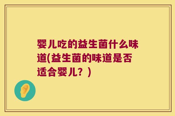婴儿吃的益生菌什么味道(益生菌的味道是否适合婴儿？)