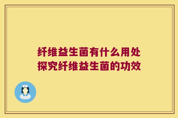 纤维益生菌有什么用处探究纤维益生菌的功效