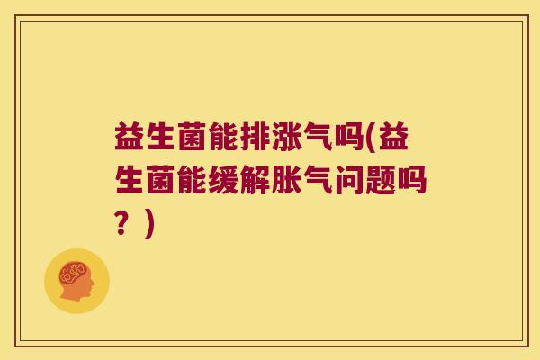 益生菌能排涨气吗(益生菌能缓解问题吗?) 益生菌能排涨气吗(益生菌能缓解问题吗?)