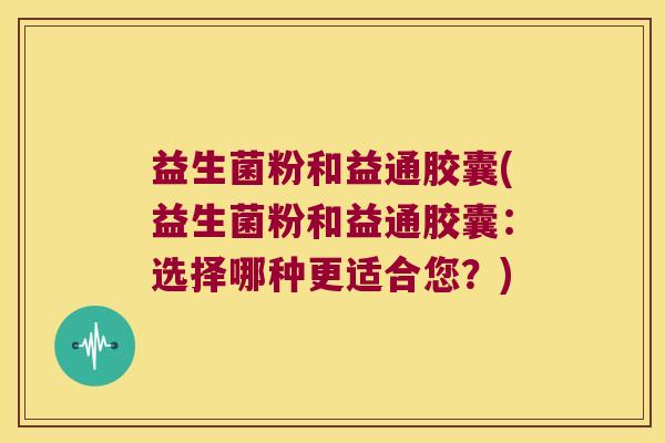 益生菌粉和益通胶囊(益生菌粉和益通胶囊：选择哪种更适合您？)
