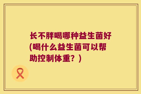 长不胖喝哪种益生菌好(喝什么益生菌可以帮助控制体重？)