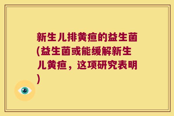 新生儿排黄疸的益生菌(益生菌或能缓解新生儿黄疸，这项研究表明)