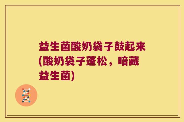 益生菌酸奶袋子鼓起来(酸奶袋子蓬松，暗藏益生菌)