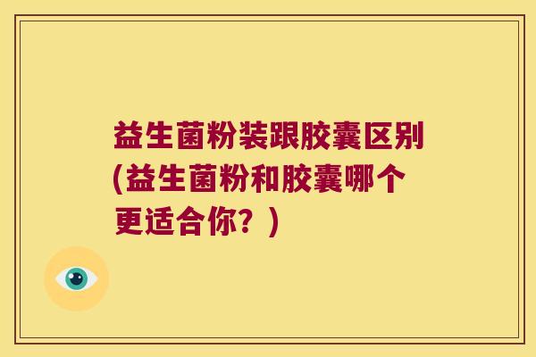 益生菌粉装跟胶囊区别(益生菌粉和胶囊哪个更适合你？)