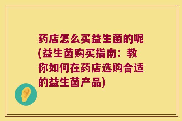 药店怎么买益生菌的呢(益生菌购买指南:教你如何在药店选购合适的益生菌产品) 药店怎么买益生菌的呢(益生菌购买指南:教你如何在药店选购合适的益生菌产品)