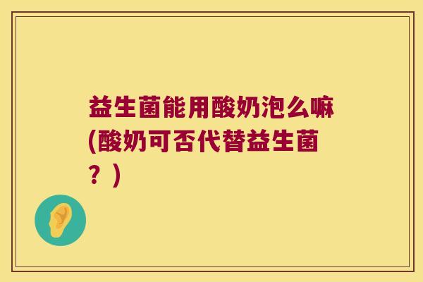 益生菌能用酸奶泡么嘛(酸奶可否代替益生菌?) 益生菌能用酸奶泡么嘛(酸奶可否代替益生菌?)