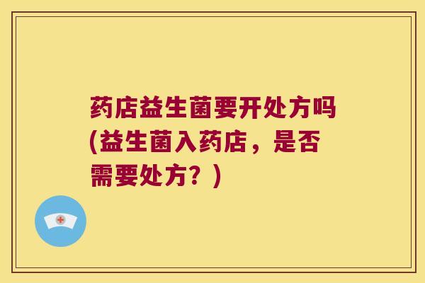 药店益生菌要开处方吗(益生菌入药店,是否需要处方?) 药店益生菌要开处方吗(益生菌入药店,是否需要处方?)