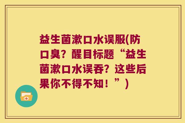 益生菌漱口水误服(防口臭？醒目标题“益生菌漱口水误吞？这些后果你不得不知！”)