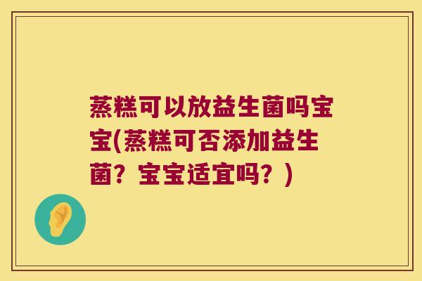 蒸糕可以放益生菌吗宝宝(蒸糕可否添加益生菌?宝宝适宜吗?) 蒸糕可以放益生菌吗宝宝(蒸糕可否添加益生菌?宝宝适宜吗?)