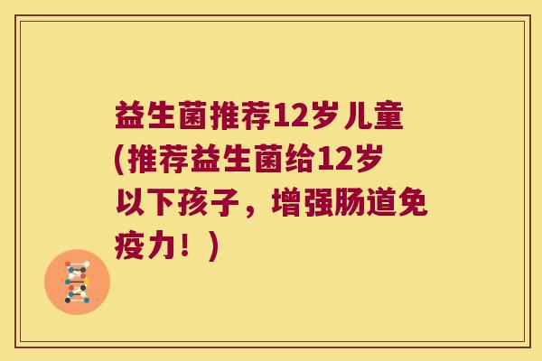益生菌推荐12岁儿童(推荐益生菌给12岁以下孩子，增强肠道免疫力！)