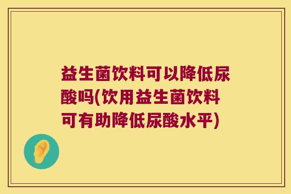 益生菌饮料可以降低尿酸吗(饮用益生菌饮料可有助降低尿酸水平)
