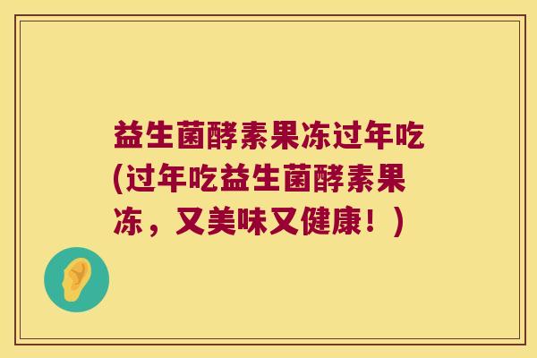 益生菌酵素果冻过年吃(过年吃益生菌酵素果冻，又美味又健康！)