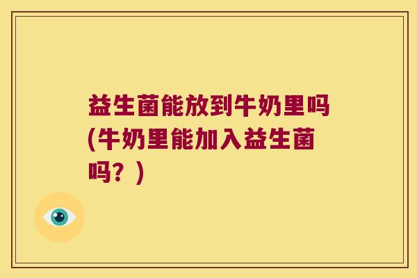 益生菌能放到牛奶里吗(牛奶里能加入益生菌吗？)