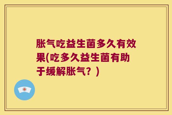 胀气吃益生菌多久有效果(吃多久益生菌有助于缓解胀气？)