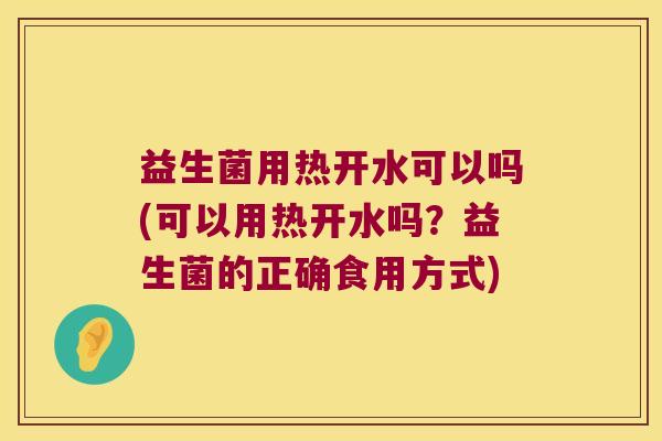益生菌用热开水可以吗(可以用热开水吗？益生菌的正确食用方式)