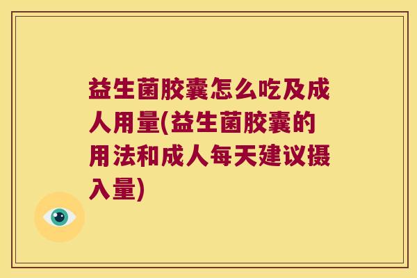 益生菌胶囊怎么吃及成人用量(益生菌胶囊的用法和成人每天建议摄入量)