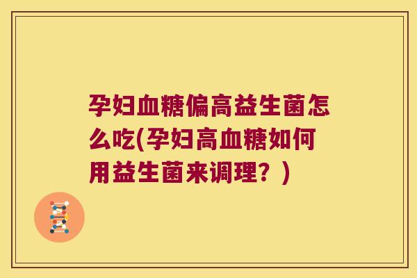 孕妇血糖偏高益生菌怎么吃(孕妇高血糖如何用益生菌来调理？)