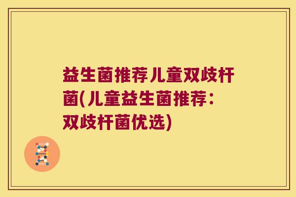 益生菌推荐儿童双歧杆菌(儿童益生菌推荐：双歧杆菌优选)