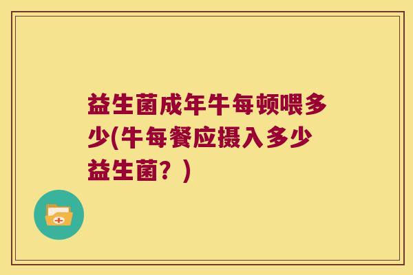 益生菌成年牛每顿喂多少(牛每餐应摄入多少益生菌？)