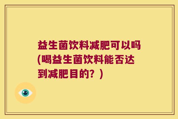 益生菌饮料可以吗(喝益生菌饮料能否达到目的?) 益生菌饮料可以吗(喝益生菌饮料能否达到目的?)