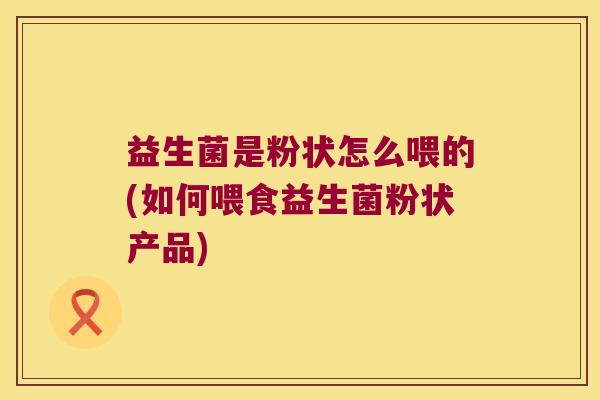 益生菌是粉状怎么喂的(如何喂食益生菌粉状产品) 益生菌是粉状怎么喂的(如何喂食益生菌粉状产品)